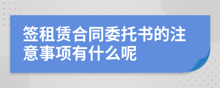 签租赁合同委托书的注意事项有什么呢