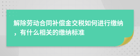 解除劳动合同补偿金交税如何进行缴纳，有什么相关的缴纳标准