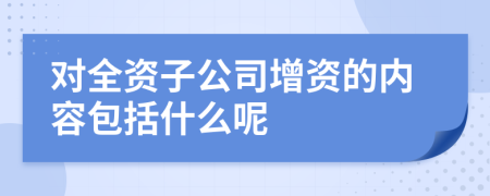 对全资子公司增资的内容包括什么呢