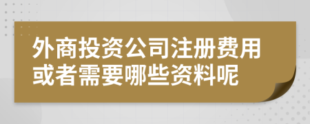 外商投资公司注册费用或者需要哪些资料呢