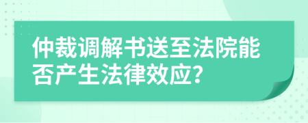 仲裁调解书送至法院能否产生法律效应？