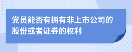 党员能否有拥有非上市公司的股份或者证券的权利