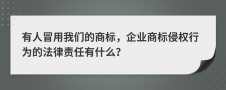 有人冒用我们的商标，企业商标侵权行为的法律责任有什么？