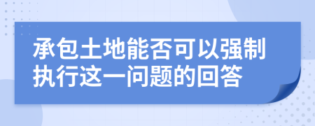 承包土地能否可以强制执行这一问题的回答