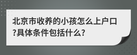 北京市收养的小孩怎么上户口?具体条件包括什么?