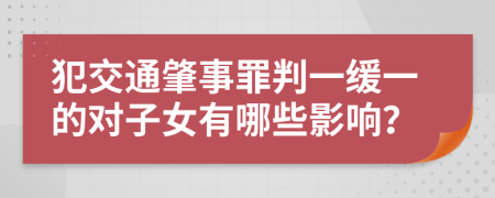 犯交通肇事罪判一缓一的对子女有哪些影响？