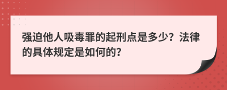强迫他人吸毒罪的起刑点是多少？法律的具体规定是如何的？