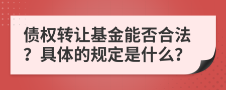 债权转让基金能否合法？具体的规定是什么？