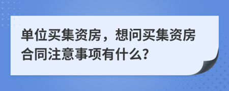 单位买集资房，想问买集资房合同注意事项有什么？