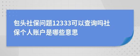 包头社保问题12333可以查询吗社保个人账户是哪些意思