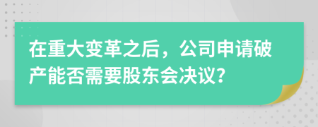 在重大变革之后，公司申请破产能否需要股东会决议？