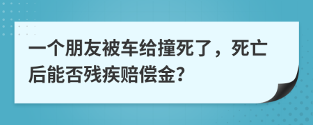 一个朋友被车给撞死了，死亡后能否残疾赔偿金？