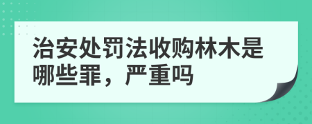 治安处罚法收购林木是哪些罪，严重吗