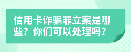 信用卡诈骗罪立案是哪些？你们可以处理吗？