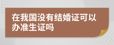 在我国没有结婚证可以办准生证吗