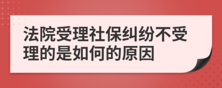 法院受理社保纠纷不受理的是如何的原因