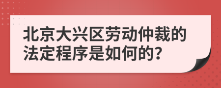 北京大兴区劳动仲裁的法定程序是如何的？
