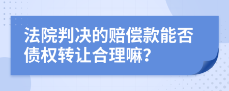 法院判决的赔偿款能否债权转让合理嘛？