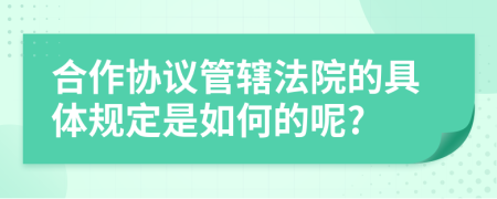 合作协议管辖法院的具体规定是如何的呢?