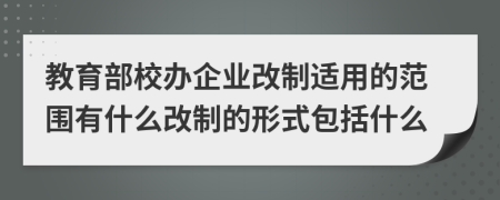 教育部校办企业改制适用的范围有什么改制的形式包括什么