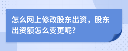 怎么网上修改股东出资，股东出资额怎么变更呢？