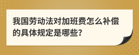 我国劳动法对加班费怎么补偿的具体规定是哪些？