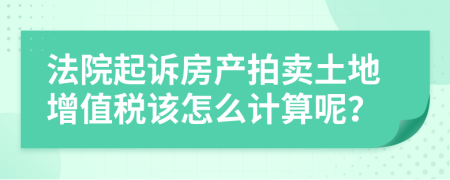 法院起诉房产拍卖土地增值税该怎么计算呢？