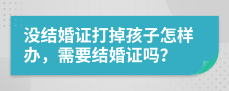 没结婚证打掉孩子怎样办，需要结婚证吗？