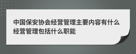 中国保安协会经营管理主要内容有什么经营管理包括什么职能