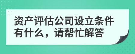 资产评估公司设立条件有什么，请帮忙解答