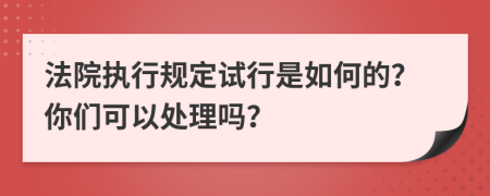 法院执行规定试行是如何的？你们可以处理吗？