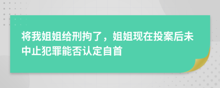 将我姐姐给刑拘了，姐姐现在投案后未中止犯罪能否认定自首