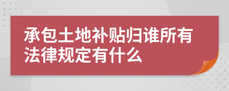 承包土地补贴归谁所有法律规定有什么