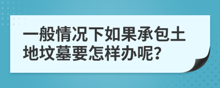 一般情况下如果承包土地坟墓要怎样办呢？