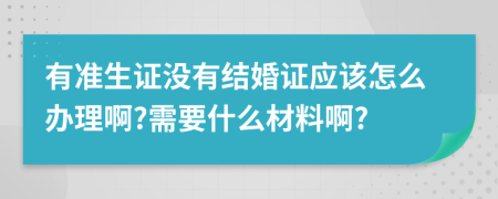 有准生证没有结婚证应该怎么办理啊?需要什么材料啊?