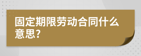 固定期限劳动合同什么意思?