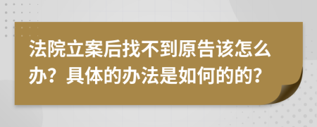 法院立案后找不到原告该怎么办？具体的办法是如何的的？