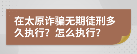 在太原诈骗无期徒刑多久执行？怎么执行？