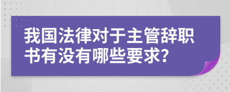 我国法律对于主管辞职书有没有哪些要求？