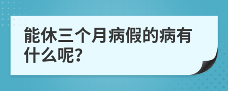 能休三个月病假的病有什么呢？