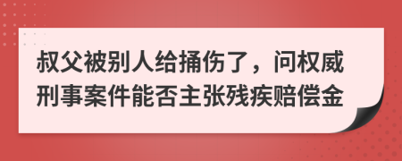 叔父被别人给捅伤了，问权威刑事案件能否主张残疾赔偿金