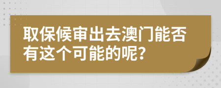 取保候审出去澳门能否有这个可能的呢？