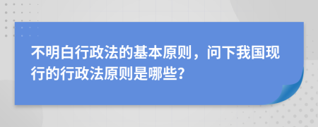 不明白行政法的基本原则，问下我国现行的行政法原则是哪些？