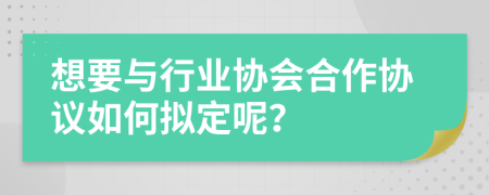 想要与行业协会合作协议如何拟定呢？