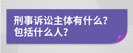 刑事诉讼主体有什么？包括什么人？