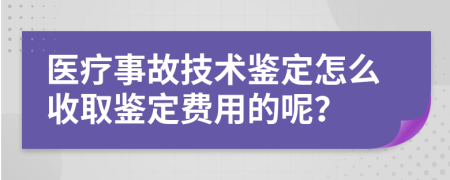 医疗事故技术鉴定怎么收取鉴定费用的呢？