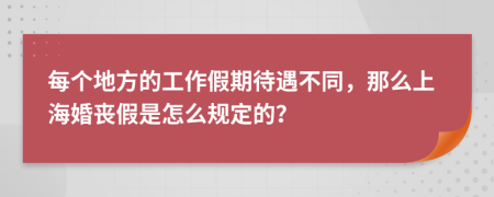 每个地方的工作假期待遇不同，那么上海婚丧假是怎么规定的？