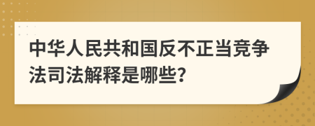 中华人民共和国反不正当竞争法司法解释是哪些？