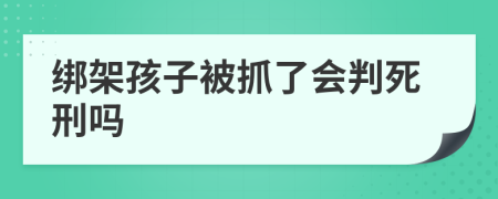 绑架孩子被抓了会判死刑吗