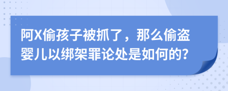 阿X偷孩子被抓了，那么偷盗婴儿以绑架罪论处是如何的？